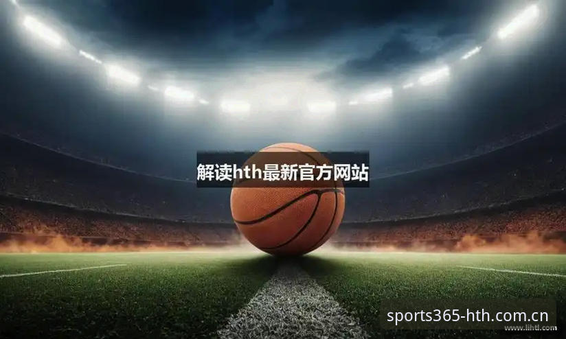 HTH体育下载 华体会体育平台功能详解:HTH体育下载与赛事入口操作指南